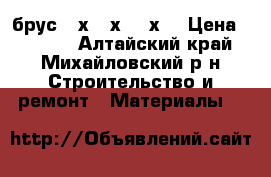 брус 15х 15х 600х  › Цена ­ 5 000 - Алтайский край, Михайловский р-н Строительство и ремонт » Материалы   